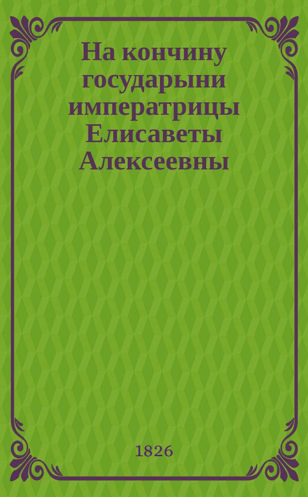 На кончину государыни императрицы Елисаветы Алексеевны : Стихотворение
