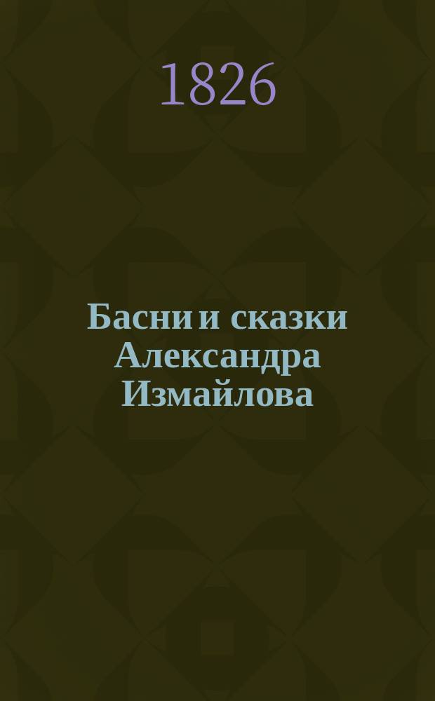 Басни и сказки Александра Измайлова : С присовокуплением Опыта о рассказе басни и разбора некоторых образцовых басен лучших российских фабулистов В 3 ч. [Ч. 3] : Опыт о рассказе басни, с присовокуплением разбора..., написанный А. Измайловым и служащий добавлением к басням его и сказкам