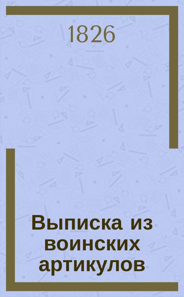 Выписка из воинских артикулов : Учинена в 1822 г. по приказанию господина главнокомандующего 1-й Армией для чтения ниж. воинским чинам