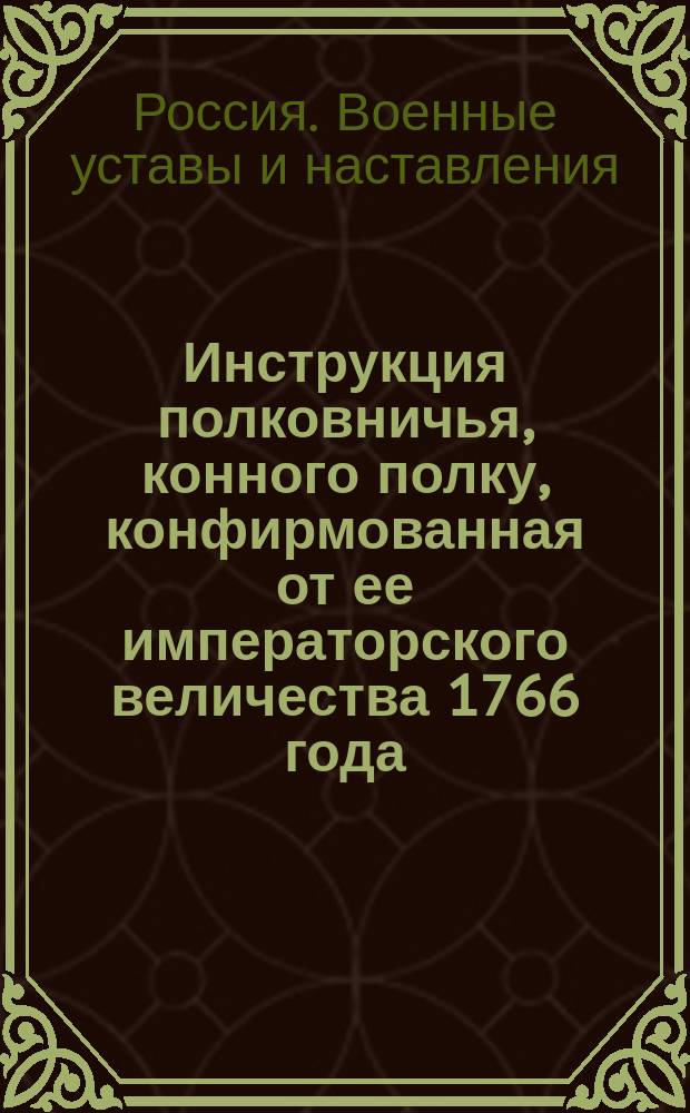 Инструкция полковничья, конного полку, конфирмованная от ее императорского величества 1766 года, генваря 14-го дня