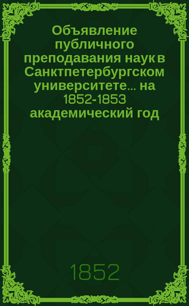 Объявление публичного преподавания наук в Санктпетербургском университете.... ...на 1852-1853 академический год