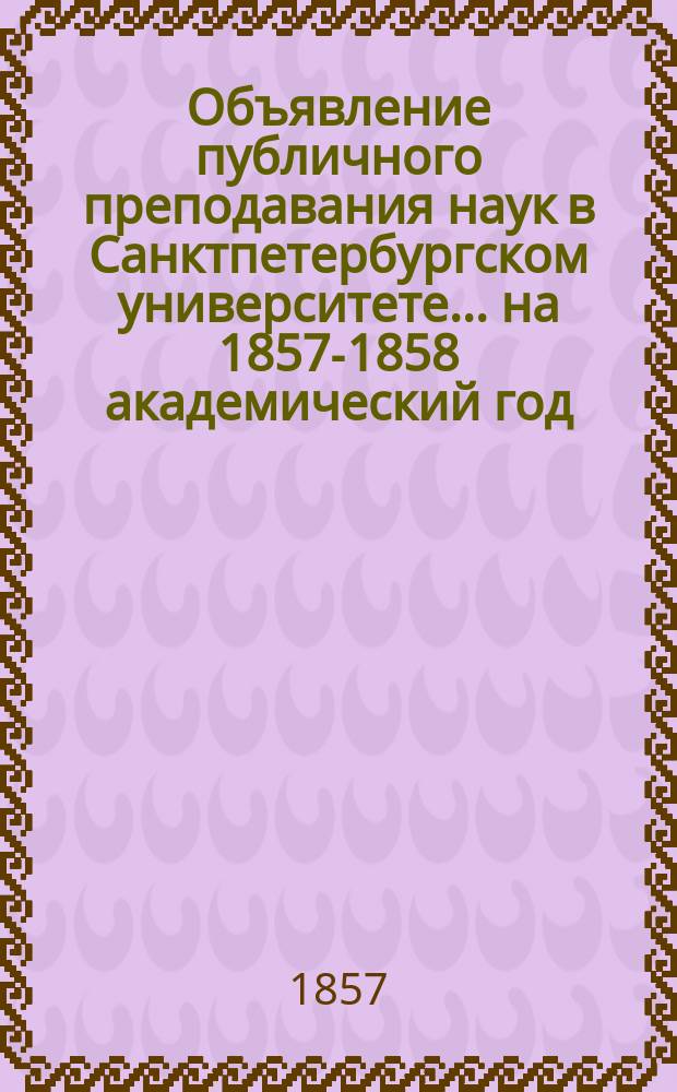 Объявление публичного преподавания наук в Санктпетербургском университете.... ...на 1857-1858 академический год