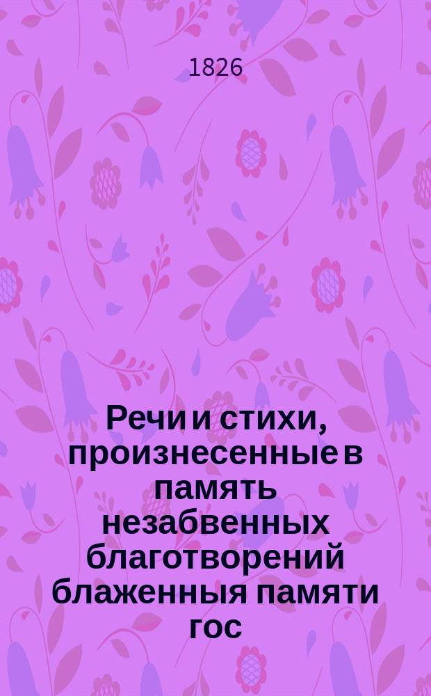 Речи и стихи, произнесенные в память незабвенных благотворений блаженныя памяти гос. имп. Александра I, оказанных Императорскому Московскому университету, при воспоминании дня основания оного, 12 января 1826 года