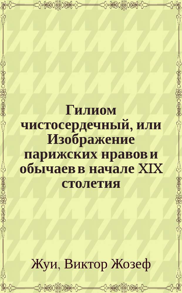 Гилиом чистосердечный, или Изображение парижских нравов и обычаев в начале XIX столетия