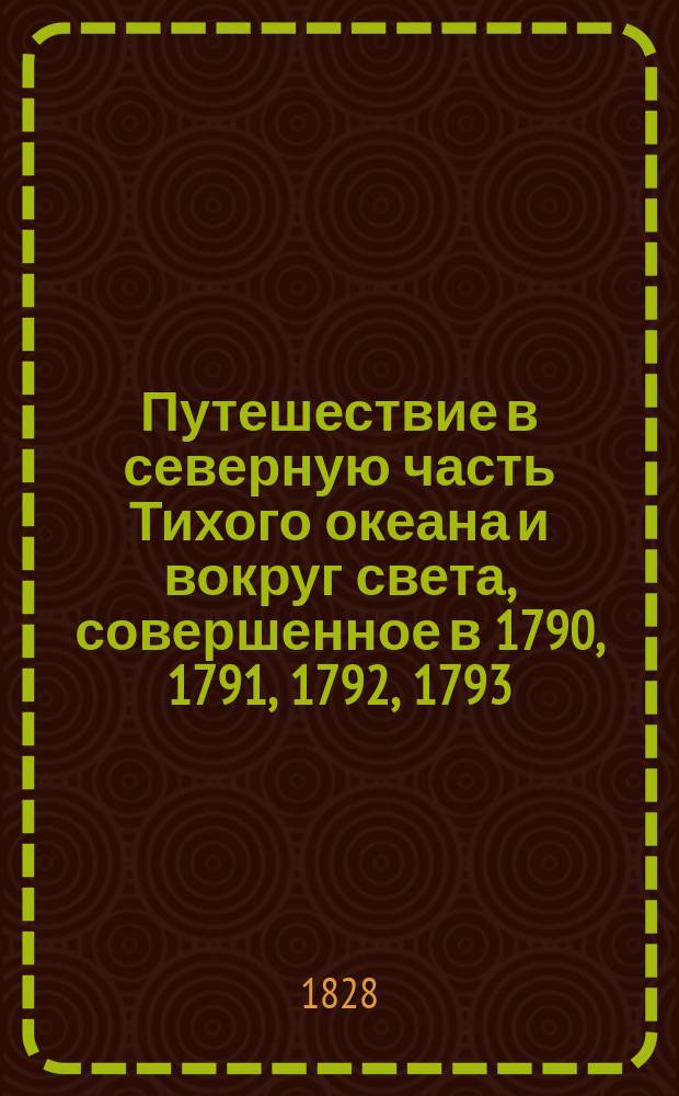 Путешествие в северную часть Тихого океана и вокруг света, совершенное в 1790, 1791, 1792, 1793, 1794 и 1795 годах капитаном Георгием Ванкувером : Пер. с англ. [Кн. 1]-6. [Кн. 3]