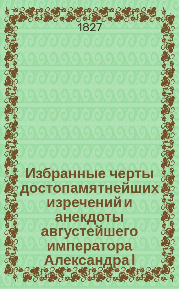 Избранные черты достопамятнейших изречений и анекдоты августейшего императора Александра I, миротворца Европы : Ч. 1-3. Ч. 2 : [Анекдоты императора Александра I-го]