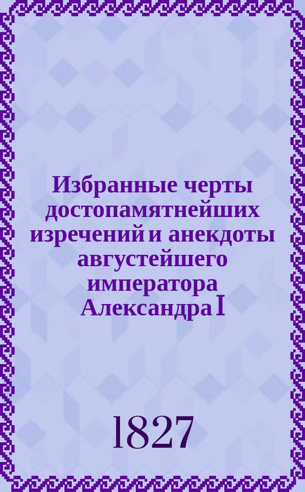 Избранные черты достопамятнейших изречений и анекдоты августейшего императора Александра I, миротворца Европы : Ч. 1-3. Ч. 3 : [Речи и стихотворения на кончину императора Александра I-го]