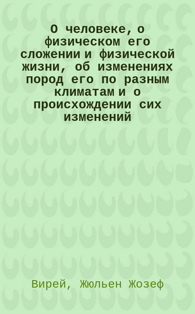 О человеке, о физическом его сложении и физической жизни, об изменениях пород его по разным климатам и о происхождении сих изменений, о нравственных его свойствах и о различных видах общественной его жизни