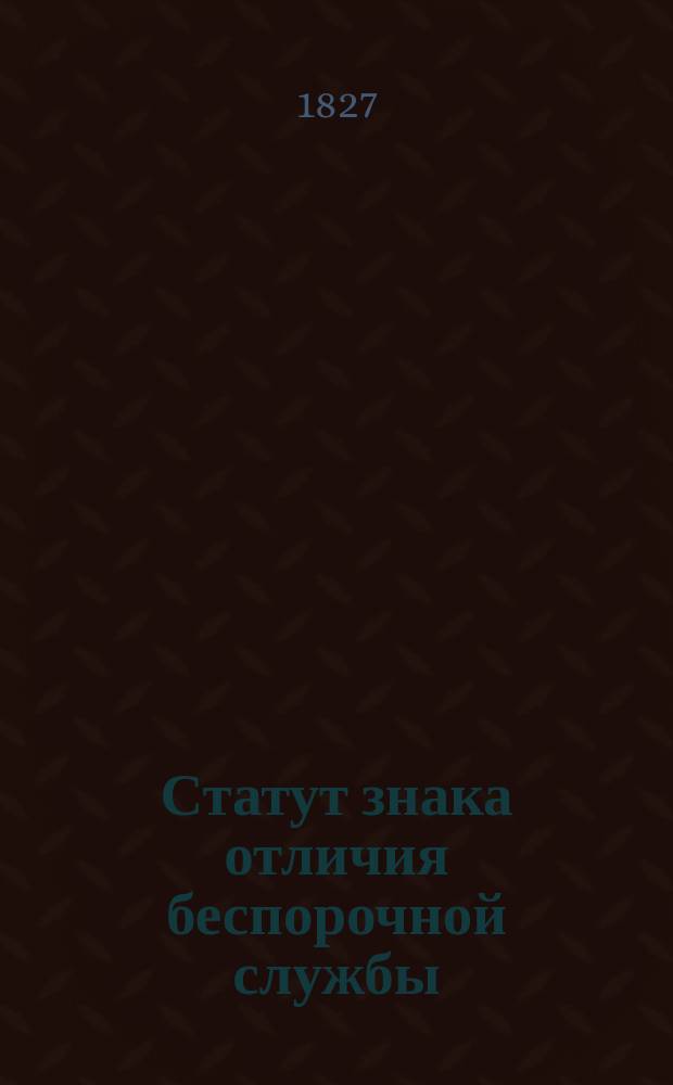 [Статут знака отличия беспорочной службы] : Дано в Санктпетербурге... 1827 г., авг. 22 дня..