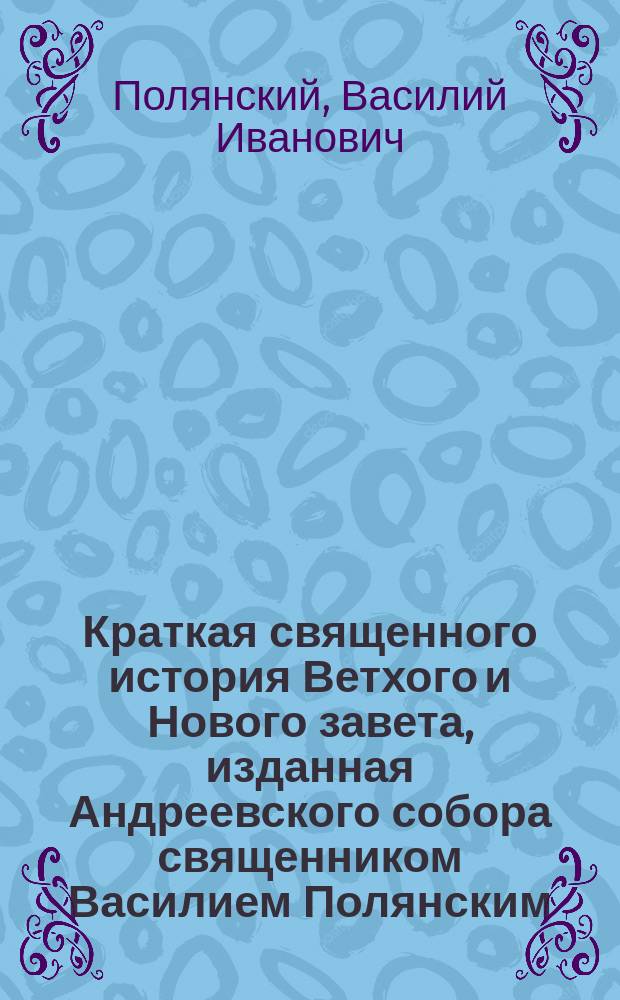 Краткая священного история Ветхого и Нового завета, изданная Андреевского собора священником Василием Полянским