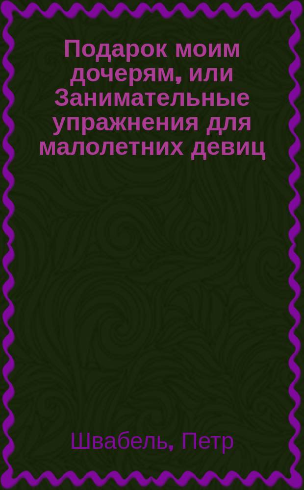 Подарок моим дочерям, или Занимательные упражнения для малолетних девиц