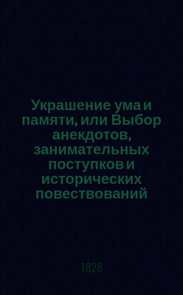 Украшение ума и памяти, или Выбор анекдотов, занимательных поступков и исторических повествований : Пер. с фр. Ч. 1-2. Ч. 2