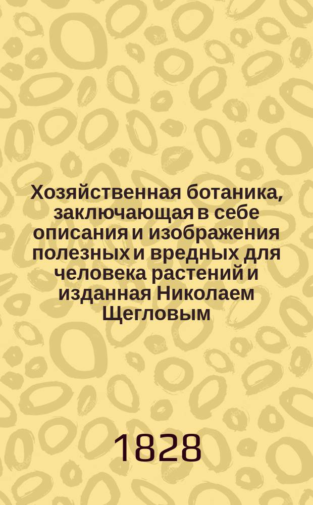 Хозяйственная ботаника, заключающая в себе описания и изображения полезных и вредных для человека растений и изданная Николаем Щегловым : Ч. 1-2. Ч. 1 : Употребляемые в пищу человека луговые и технологические растения