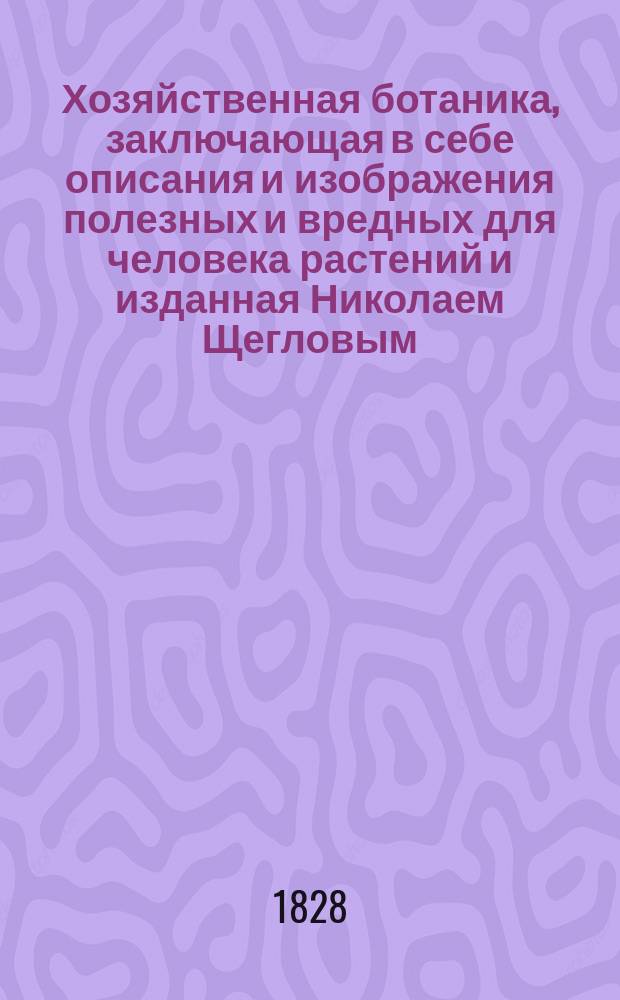 Хозяйственная ботаника, заключающая в себе описания и изображения полезных и вредных для человека растений и изданная Николаем Щегловым : Ч. 1-2. Ч. 2 : Врачебные и ядовитые растения