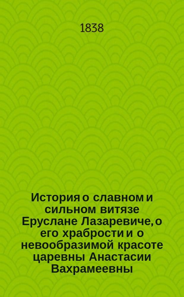 История о славном и сильном витязе Еруслане Лазаревиче, о его храбрости и о невообразимой красоте царевны Анастасии Вахрамеевны