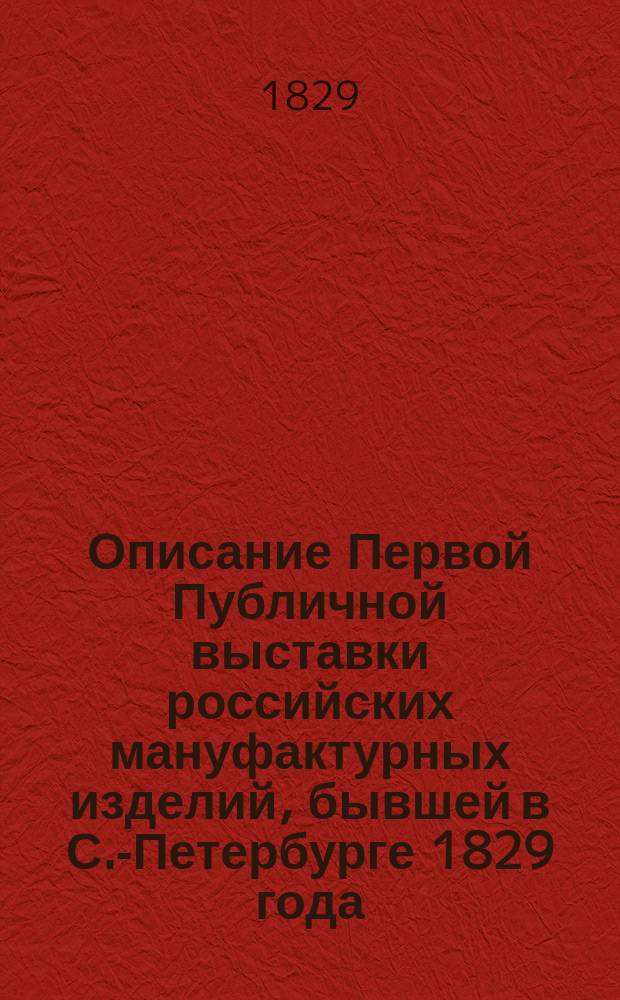 Описание Первой Публичной выставки российских мануфактурных изделий, бывшей в С.-Петербурге 1829 года