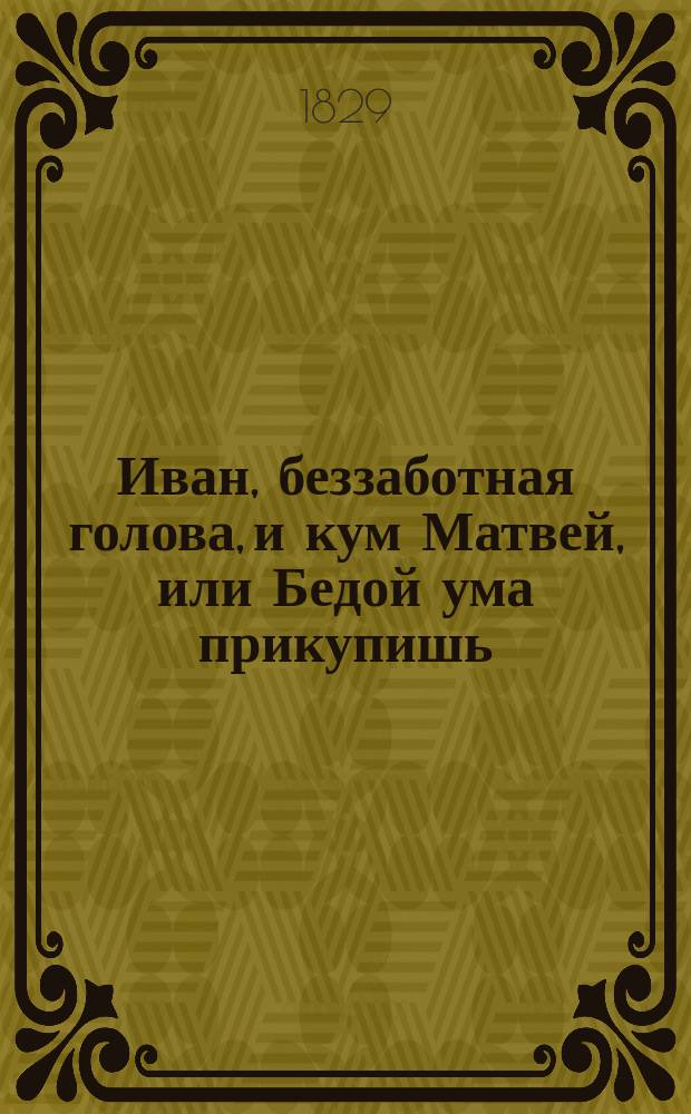 Иван, беззаботная голова, и кум Матвей, или Бедой ума прикупишь : Нравств.-сатир. роман. Ч. 1-2. Ч. 1