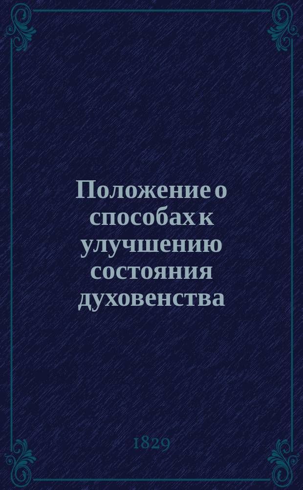 Положение о способах к улучшению состояния духовенства: Утв. 6 дек. 1829 г.; Штаты мужских и женских монастырей епархиального ведомства, получающих содержание от казны..