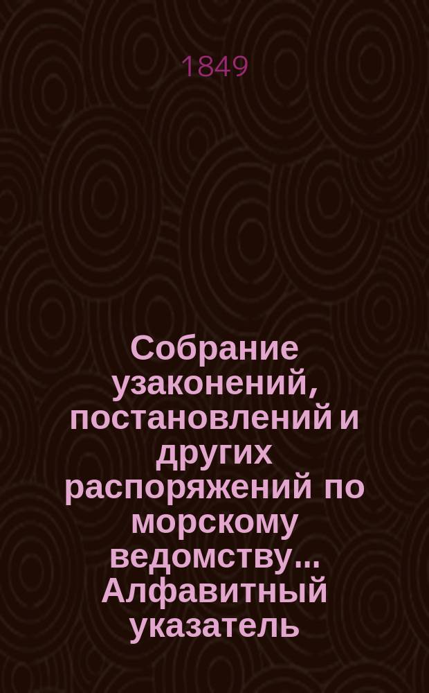 Собрание узаконений, постановлений и других распоряжений по морскому ведомству... Алфавитный указатель... : Алфавитный указатель законов и постановлений по части морского управления за время с 19 ноября 1825 по 1848 год
