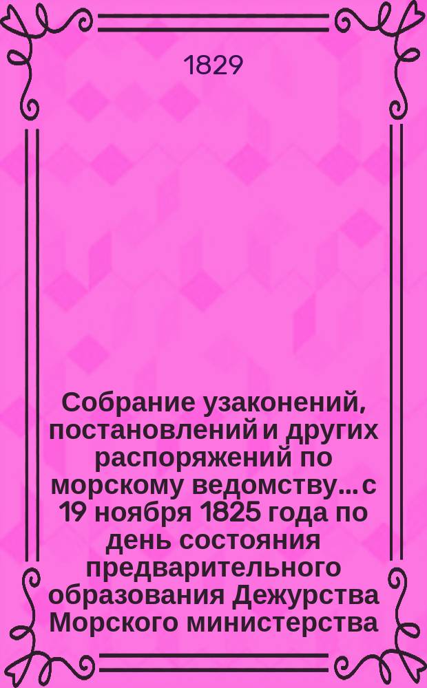 Собрание узаконений, постановлений и других распоряжений по морскому ведомству... с 19 ноября 1825 года по день состояния предварительного образования Дежурства Морского министерства, т. е. по 26 января 1827 года