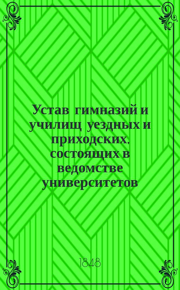 Устав гимназий и училищ уездных и приходских, состоящих в ведомстве университетов: Санктпетербургского, Московского, Казанского и Харьковского : Утв. 8 дек. 1828 г.