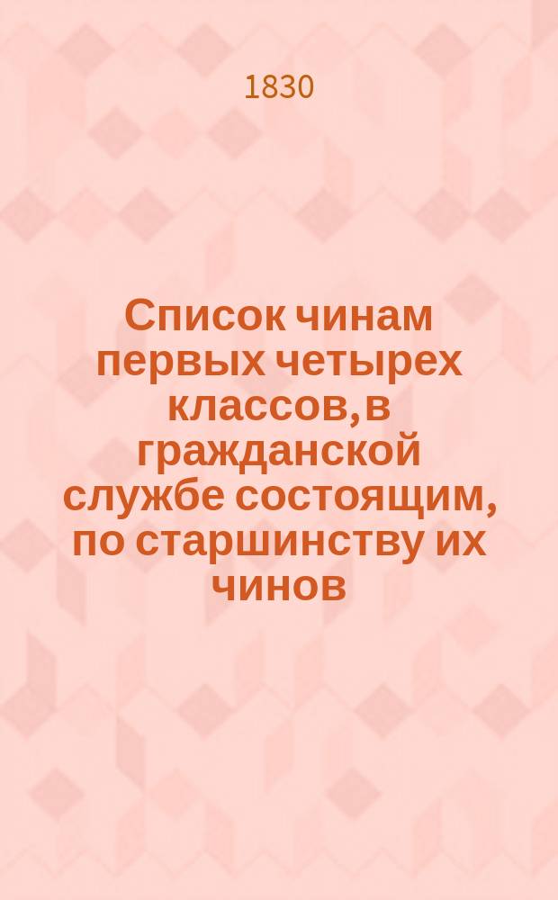 Список чинам первых четырех классов, в гражданской службе состоящим, по старшинству их чинов... на 1830 год