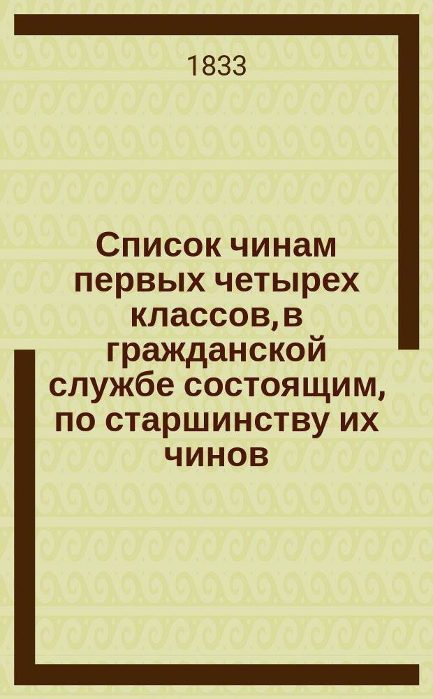 Список чинам первых четырех классов, в гражданской службе состоящим, по старшинству их чинов... на 1833 год