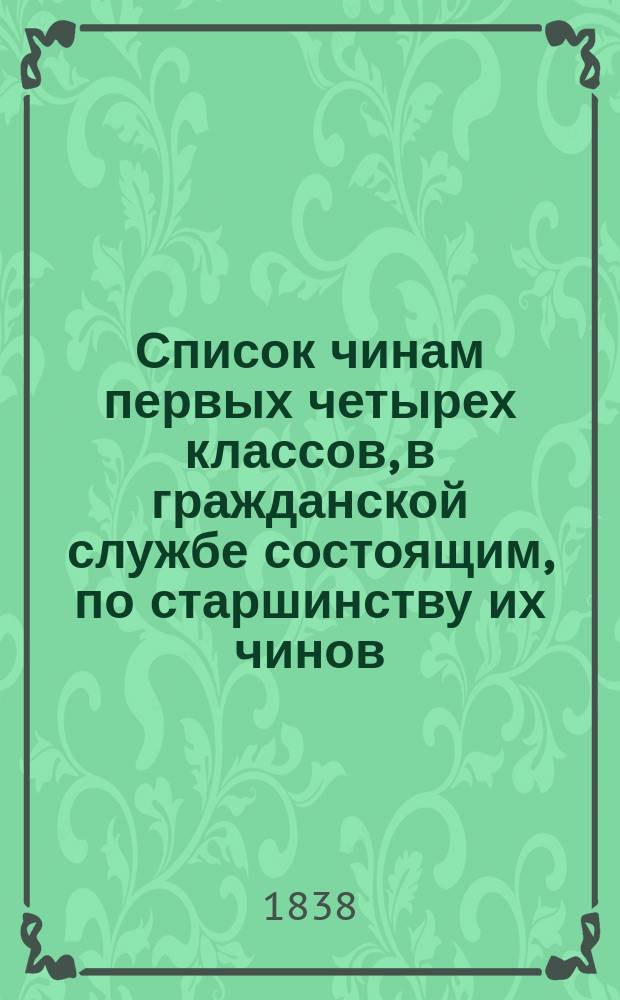 Список чинам первых четырех классов, в гражданской службе состоящим, по старшинству их чинов... на 1838 год