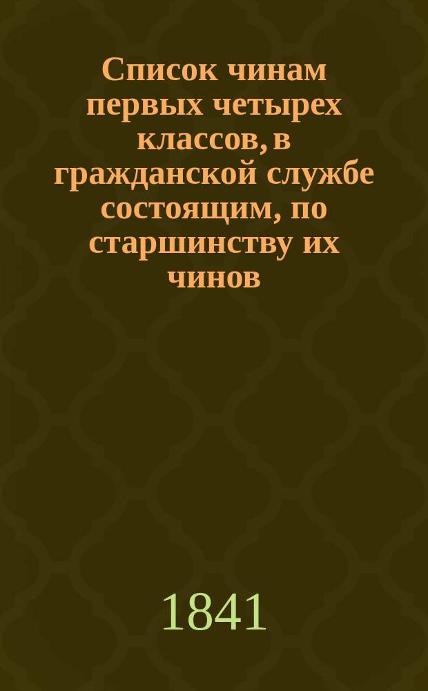 Список чинам первых четырех классов, в гражданской службе состоящим, по старшинству их чинов... на 1841 год