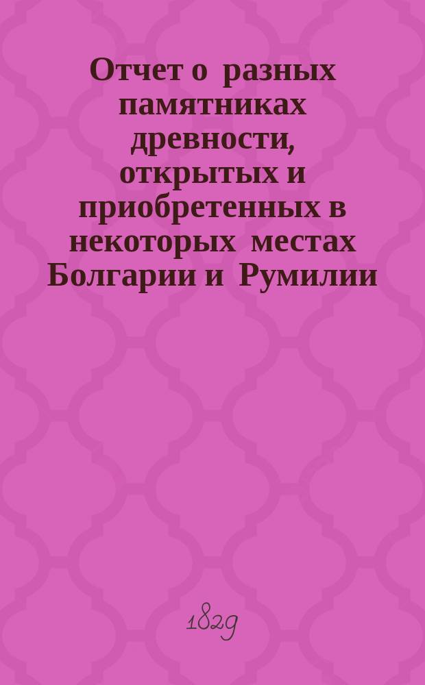 Отчет о разных памятниках древности, открытых и приобретенных в некоторых местах Болгарии и Румилии