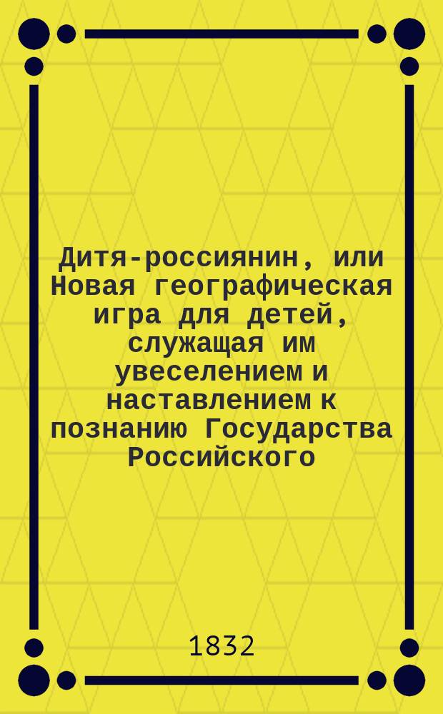 Дитя-россиянин, или Новая географическая игра для детей, служащая им увеселением и наставлением к познанию Государства Российского : Оная содержит в себе изображение обитателей каждой губ. в их одеяниях, гербы губ., пределы губ., качество почвы, произведения, уезд. и безуезд. города, реки, озера, места достопримечат. и градусы широты и долготы разных мест губ. Отд-ние [2]