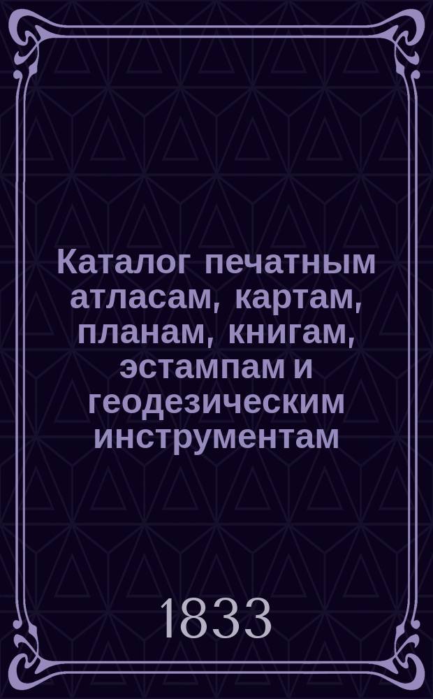 Каталог печатным атласам, картам, планам, книгам, эстампам и геодезическим инструментам, продающимся при Военно-топографическом депо, с показанием цен