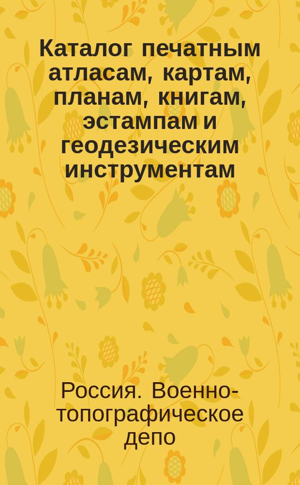 Каталог печатным атласам, картам, планам, книгам, эстампам и геодезическим инструментам, продающимся при Военно-топографическом депо, с показанием цен