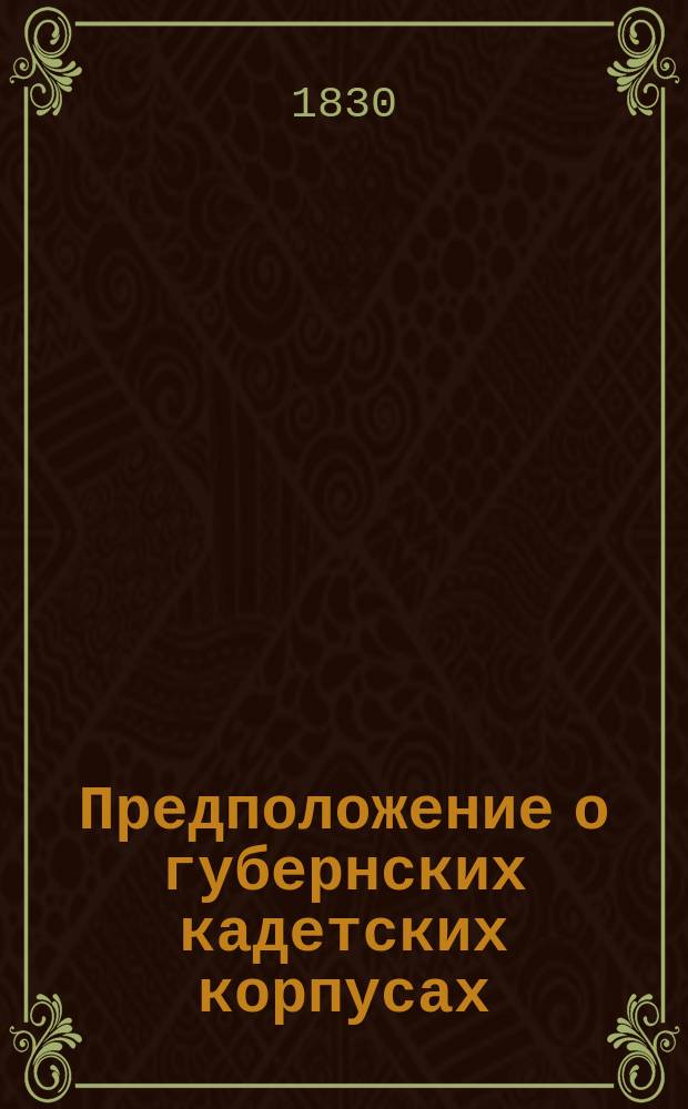 Предположение о губернских кадетских корпусах : Утв. 1 февр. 1830