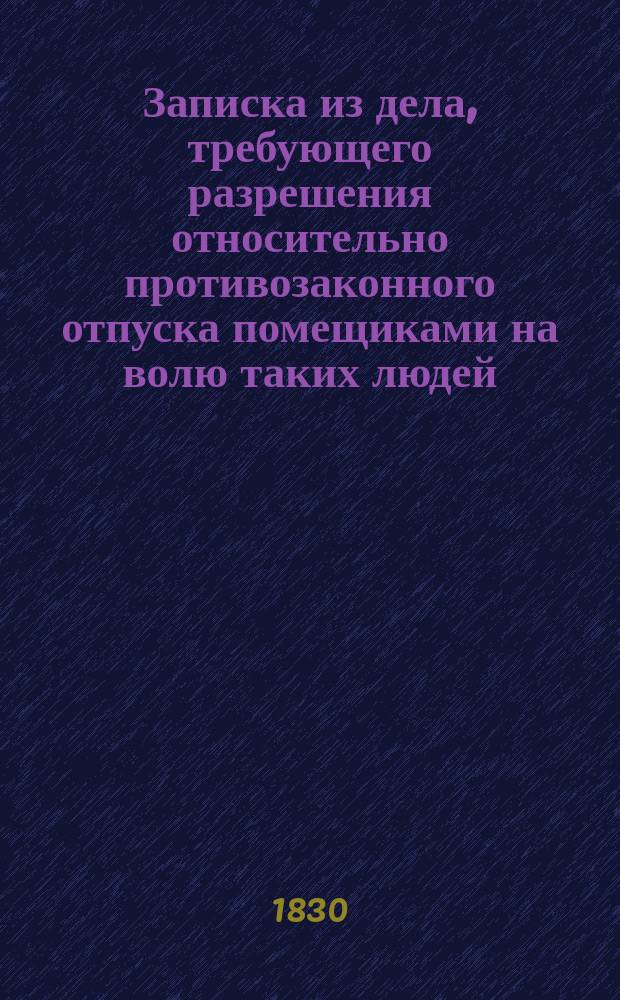 Записка из дела, требующего разрешения относительно противозаконного отпуска помещиками на волю таких людей, которые будучи не в силах по старости своих лет пропитывать себя трудами, испрашивают пропитания от Московского попечительного комитета Человеколюбивого общества