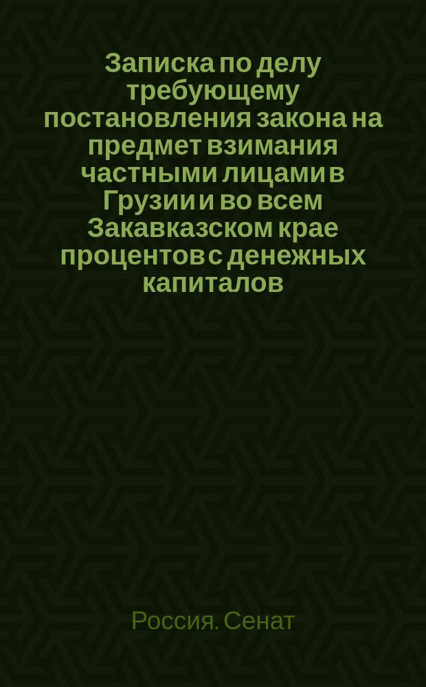 Записка по делу требующему постановления закона на предмет взимания частными лицами в Грузии и во всем Закавказском крае процентов с денежных капиталов : С доп