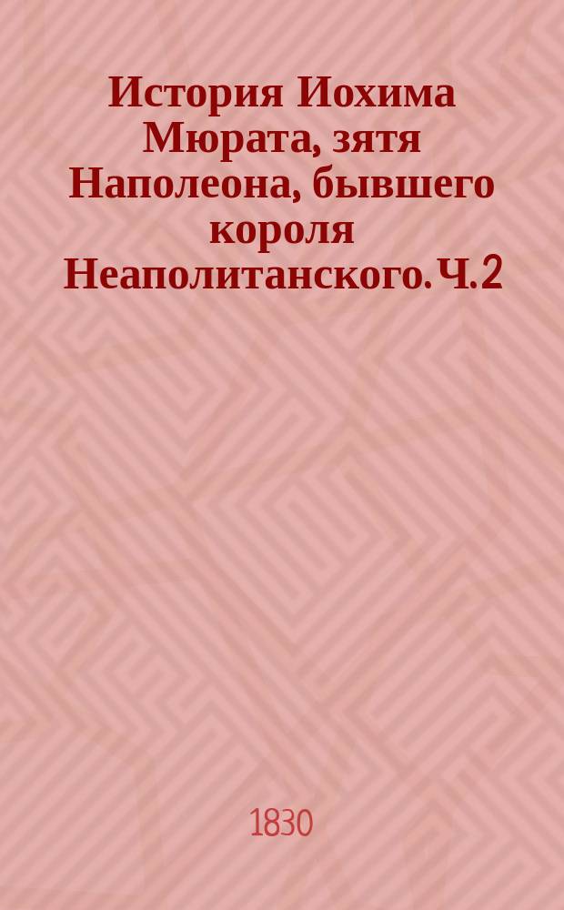 История Иохима Мюрата, зятя Наполеона, бывшего короля Неаполитанского. Ч. 2