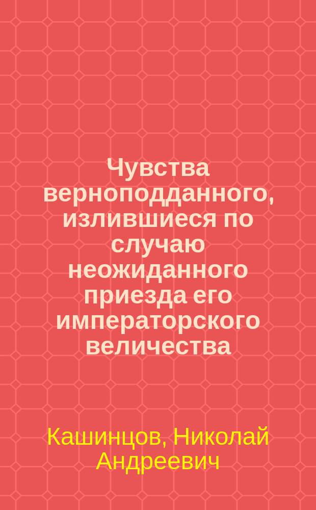 Чувства верноподданного, излившиеся по случаю неожиданного приезда его императорского величества, государя императора Николая Павловича в Москву 7-го марта 1830 года : Стихи