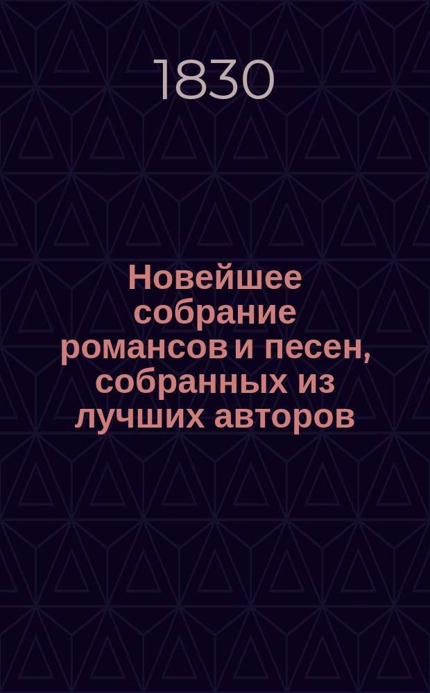 Новейшее собрание романсов и песен, собранных из лучших авторов: Карамзина, Жуковского, Пушкина, Рылеева, Веневитинова, Бестужева, Ф. Глинки, Илличевского и проч : В 2 ч. Ч. 1-2. Ч. 1
