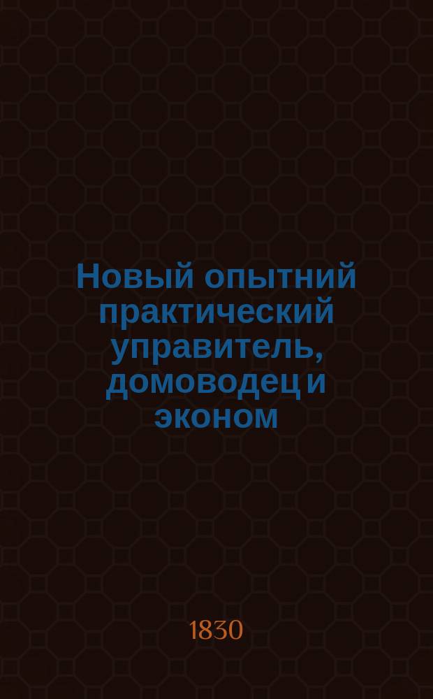 Новый опытний практический управитель, домоводец и эконом : Собранное из лучших экон. книг. Ч. 1. Ч. 2