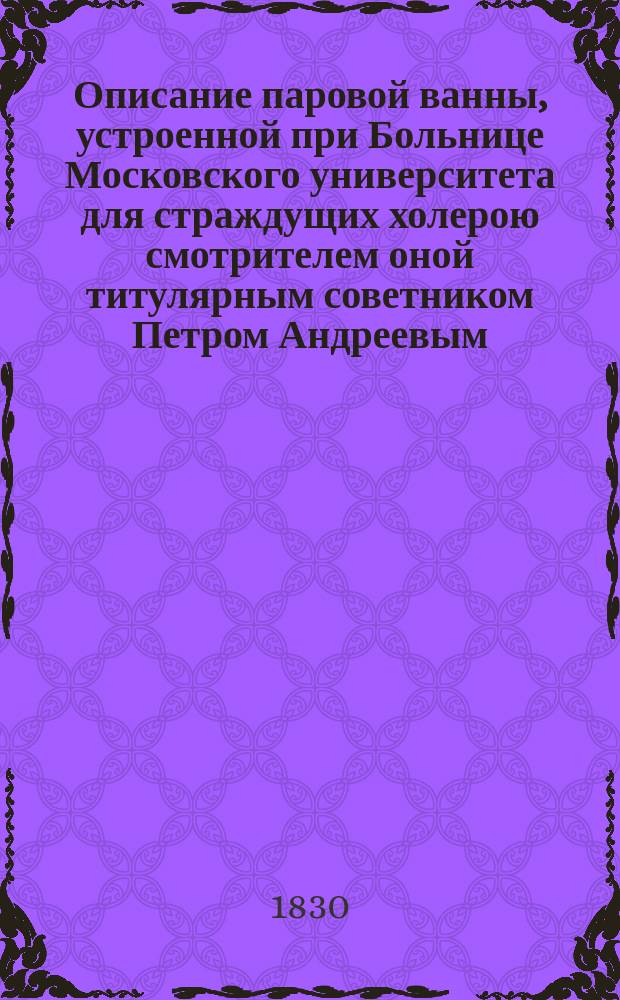 Описание паровой ванны, устроенной при Больнице Московского университета для страждущих холерою смотрителем оной титулярным советником Петром Андреевым