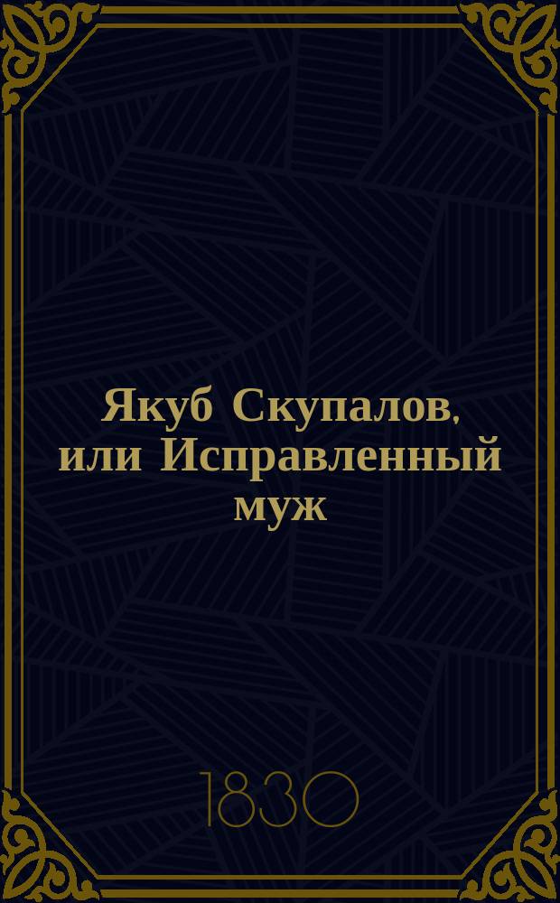 Якуб Скупалов, или Исправленный муж : Нравств.-сатир. роман соврем. нравов В 4 ч. Ч. 1-4. Ч. 1