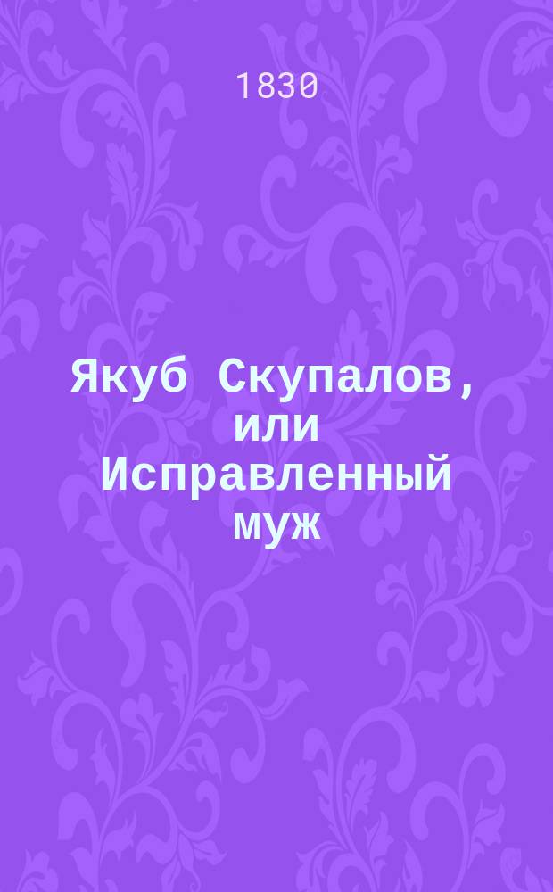 Якуб Скупалов, или Исправленный муж : Нравств.-сатир. роман соврем. нравов В 4 ч. Ч. 1-4. Ч. 4