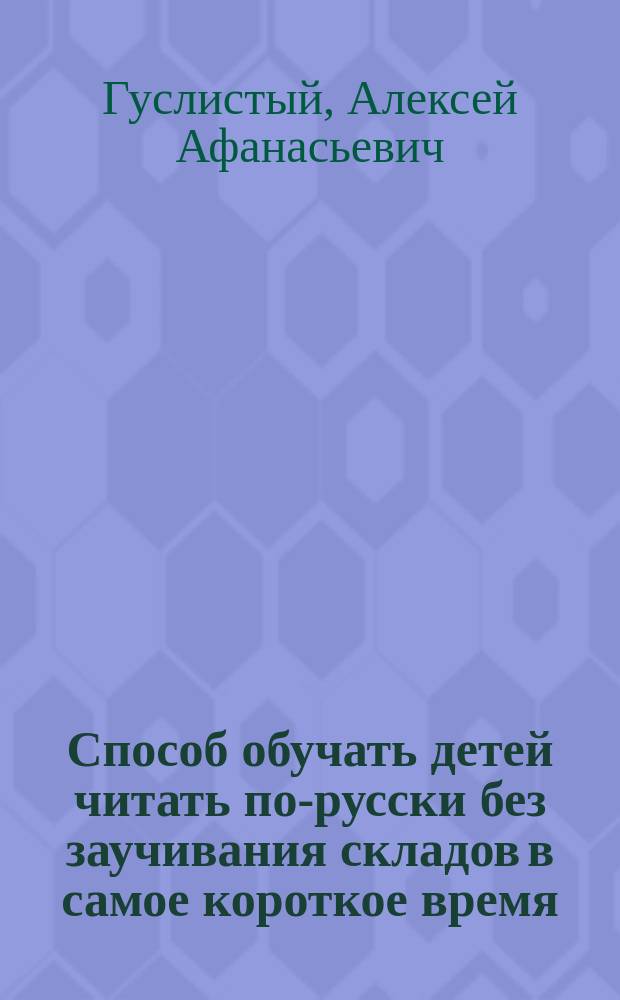Способ обучать детей читать по-русски без заучивания складов в самое короткое время (в 30 часов или уроков) и писать по диктовке (в 50 часов или уроков), где приложен и обыкновенный способ обучения чтению, заставляя заучивать склады
