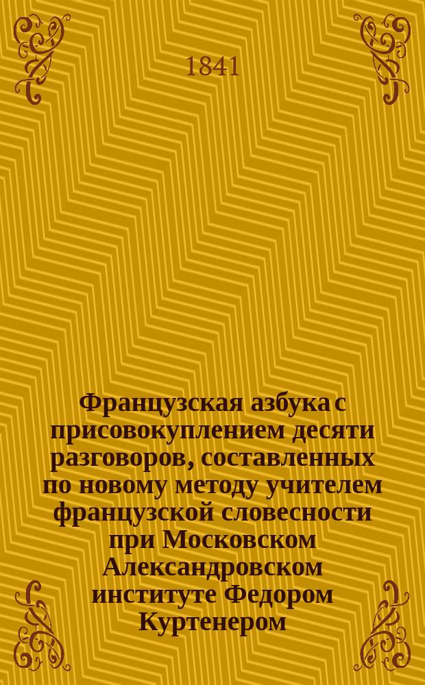Французская азбука с присовокуплением десяти разговоров, составленных по новому методу учителем французской словесности при Московском Александровском институте Федором Куртенером