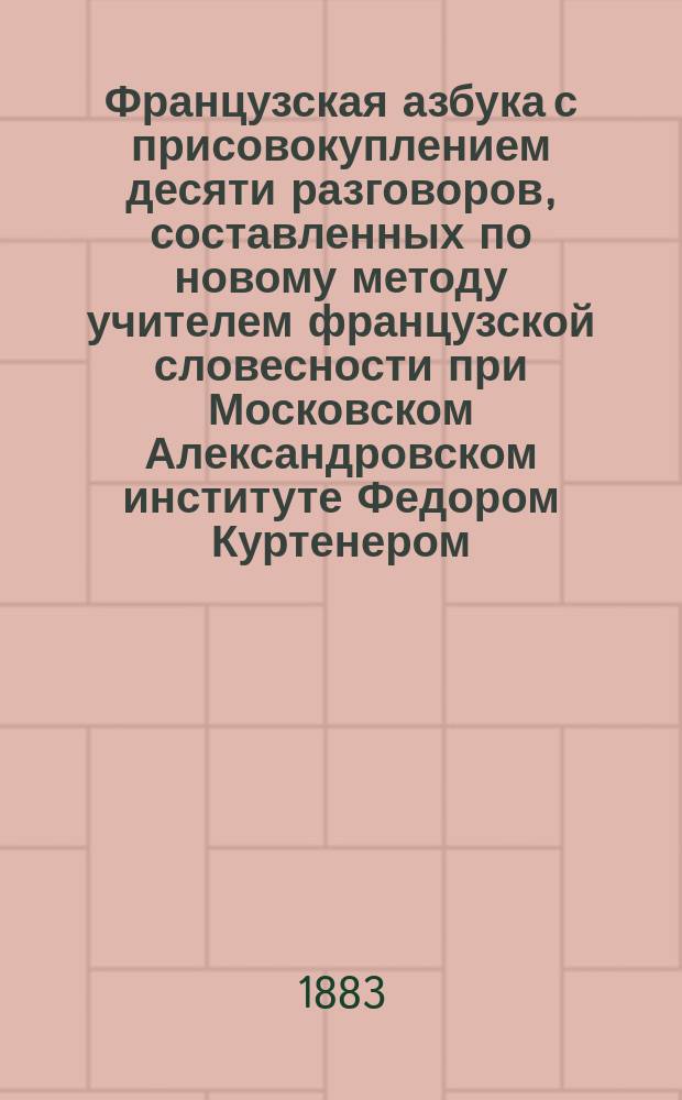 Французская азбука с присовокуплением десяти разговоров, составленных по новому методу учителем французской словесности при Московском Александровском институте Федором Куртенером