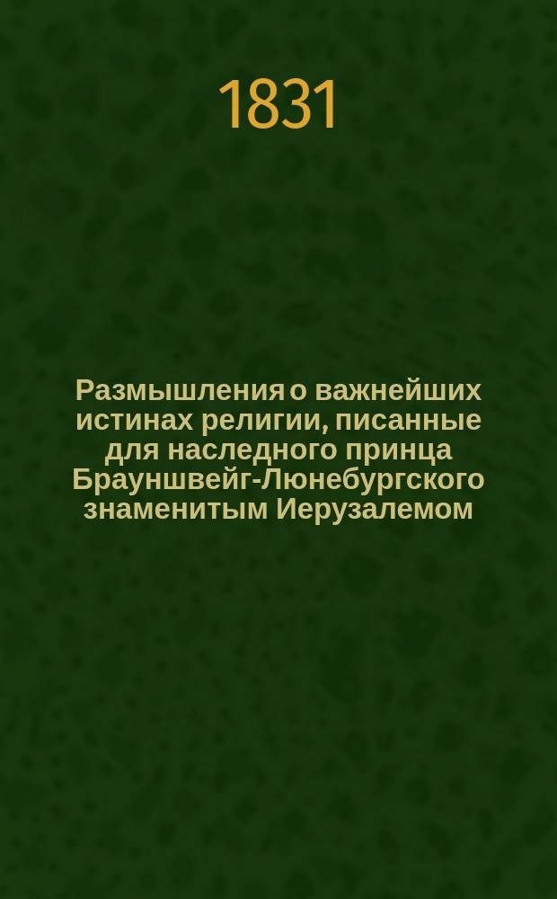 Размышления о важнейших истинах религии, писанные для наследного принца Брауншвейг-Люнебургского знаменитым Иерузалемом. Т. 1