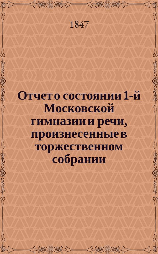 Отчет о состоянии 1-й Московской гимназии и речи, произнесенные в торжественном собрании... за 1846/7 учебный год