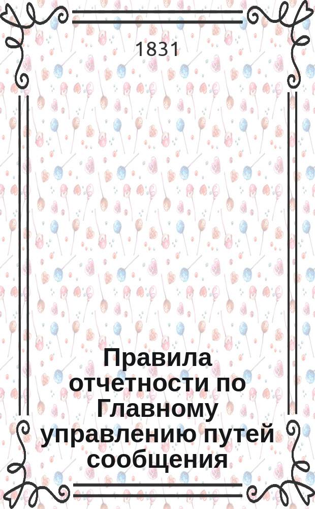 Правила отчетности по Главному управлению путей сообщения : Высочайше утв. 21 нояб. 1830 г. : С прил.