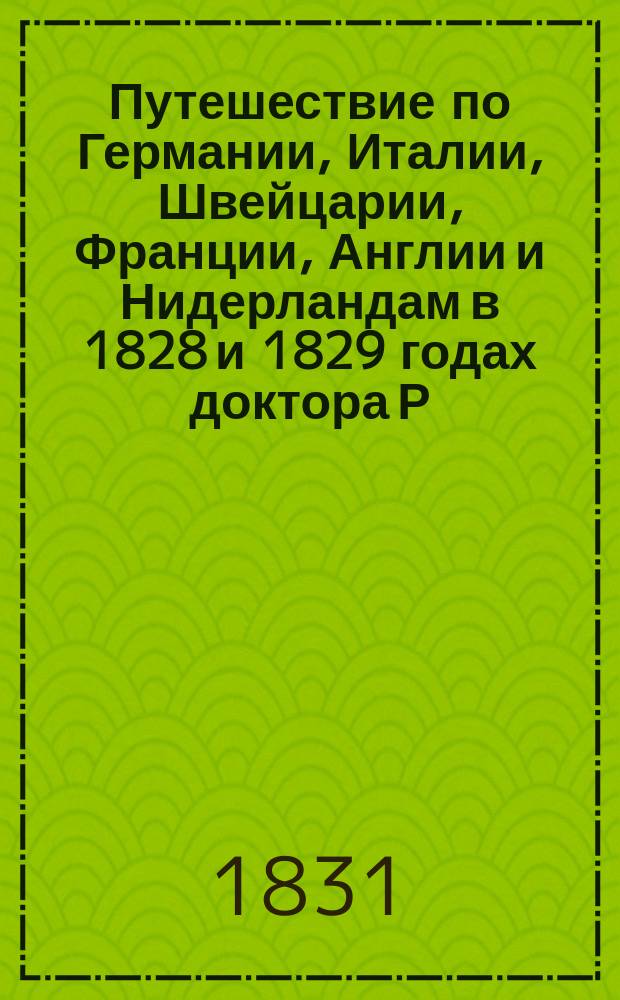 Путешествие по Германии, Италии, Швейцарии, Франции, Англии и Нидерландам в 1828 и 1829 годах доктора Р. Ниберга, содержащее описания главных городов Европы, учебных, богоугодных и лечебных заведений, увеселительных мест и других достопримечательностей : Ч. 1-3. Ч. 1